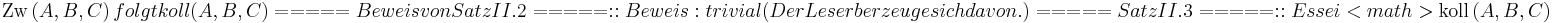  \operatorname{Zw} \left( A, B, C \right) folgt koll(A,B,C)

===== Beweis von Satz II.2 =====
:: Beweis: trivial (Der Leser überzeuge sich davon.)

===== Satz II.3 =====
::Es sei <math> \operatorname{koll} \left( A, B, C \right) 