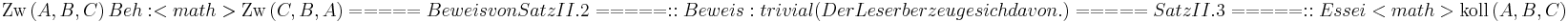  \operatorname{Zw} \left( A, B, C \right)
Beh: <math> \operatorname{Zw} \left( C, B, A \right)

===== Beweis von Satz II.2 =====
:: Beweis: trivial (Der Leser überzeuge sich davon.)


===== Satz II.3 =====
::Es sei <math> \operatorname{koll} \left( A, B, C \right) 