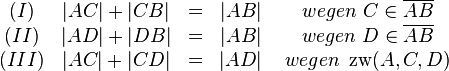 \begin{matrix}
(I) & |AC|+|CB|& = & |AB| & ~ wegen ~ C \in \overline{AB} \\
(II) & |AD|+|DB|& = &|AB| & ~ wegen ~ D \in \overline{AB} \\
(III) & |AC|+|CD|&=& |AD| & ~wegen~ \operatorname{zw}(A,C,D)\\
\end{matrix}

